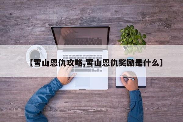 【雪山恩仇攻略,雪山恩仇奖励是什么】
