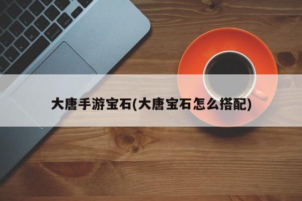 大唐手游宝石(大唐宝石怎么搭配)