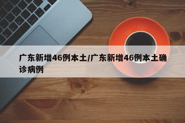 广东新增46例本土/广东新增46例本土确诊病例