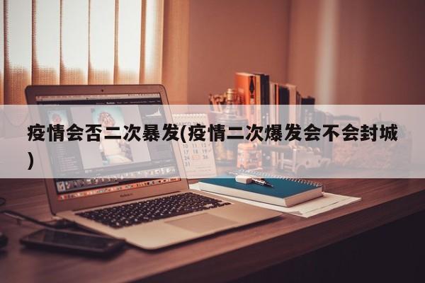 疫情会否二次暴发(疫情二次爆发会不会封城)