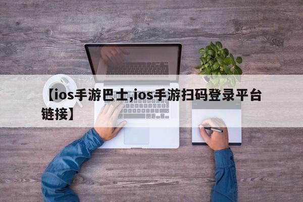 【ios手游巴士,ios手游扫码登录平台链接】