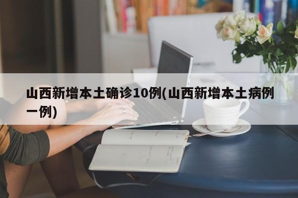 山西新增本土确诊10例(山西新增本土病例一例)