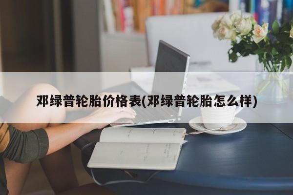 邓绿普轮胎价格表(邓绿普轮胎怎么样)