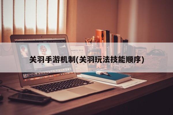 关羽手游机制(关羽玩法技能顺序)