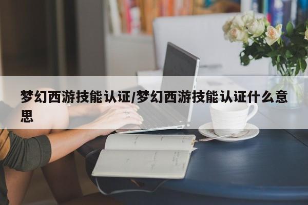 梦幻西游技能认证/梦幻西游技能认证什么意思