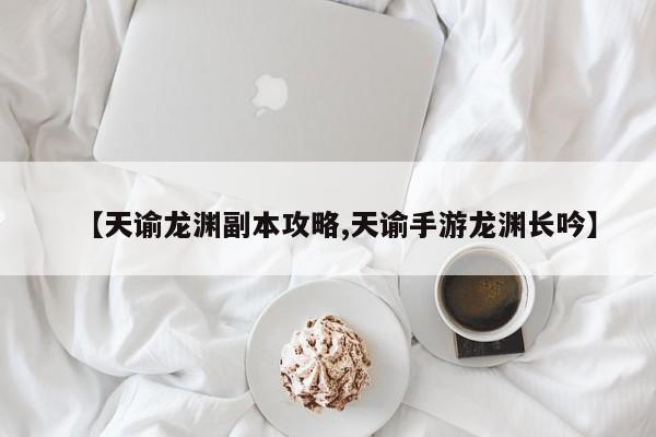 【天谕龙渊副本攻略,天谕手游龙渊长吟】