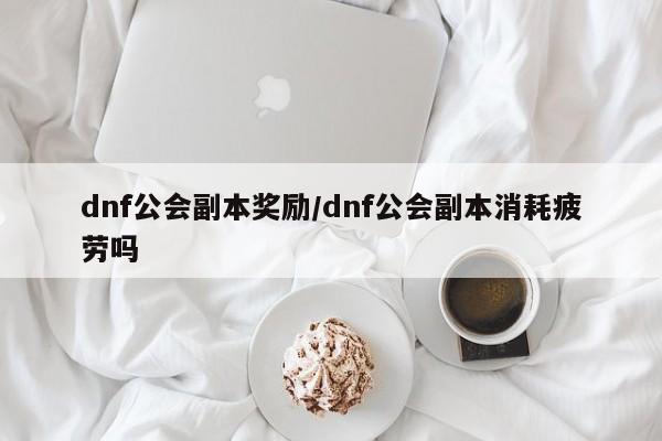 dnf公会副本奖励/dnf公会副本消耗疲劳吗