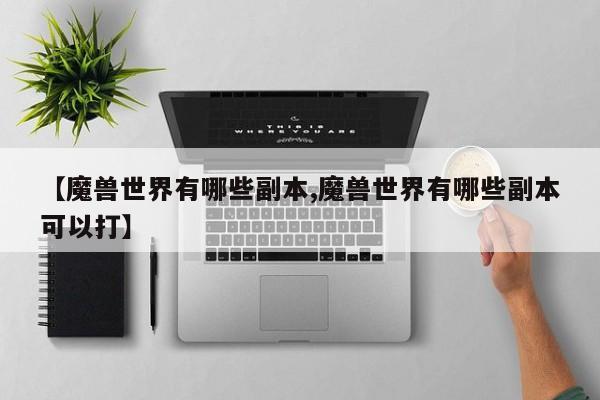 【魔兽世界有哪些副本,魔兽世界有哪些副本可以打】