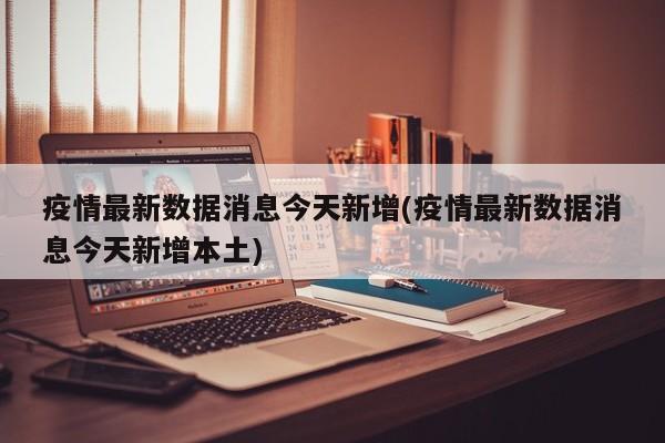 疫情最新数据消息今天新增(疫情最新数据消息今天新增本土)