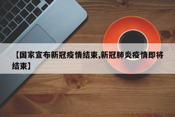 【国家宣布新冠疫情结束,新冠肺炎疫情即将结束】