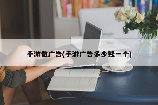 手游做广告(手游广告多少钱一个)
