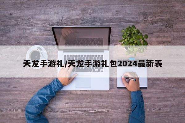 天龙手游礼/天龙手游礼包2024最新表