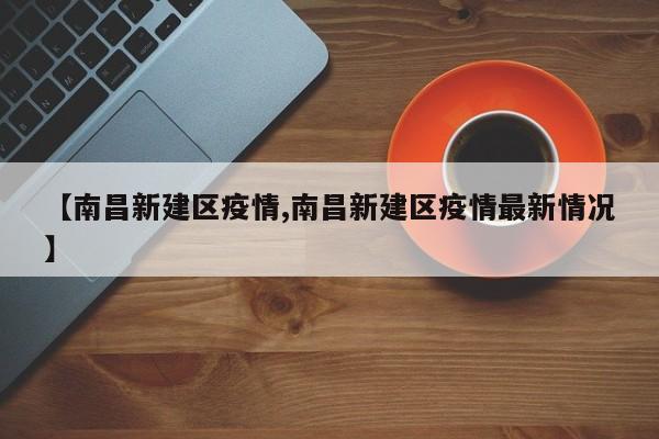 【南昌新建区疫情,南昌新建区疫情最新情况】