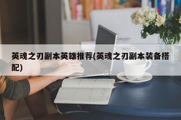 英魂之刃副本英雄推荐(英魂之刃副本装备搭配)