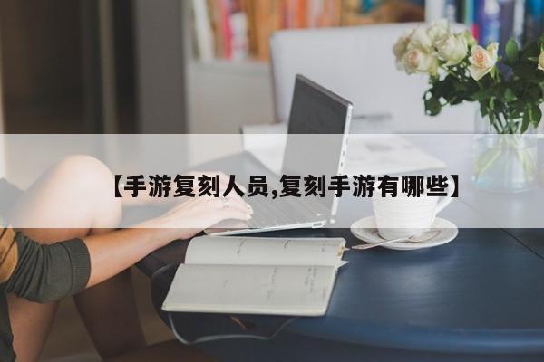 【手游复刻人员,复刻手游有哪些】