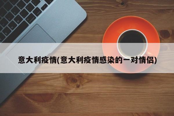 意大利疫情(意大利疫情感染的一对情侣)
