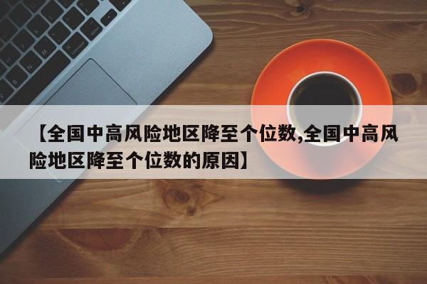 【全国中高风险地区降至个位数,全国中高风险地区降至个位数的原因】