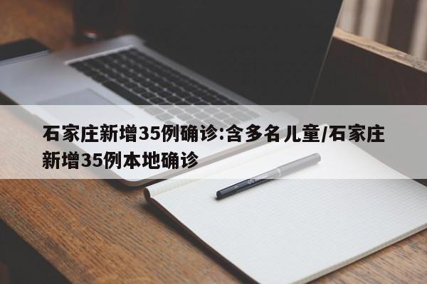 石家庄新增35例确诊:含多名儿童/石家庄新增35例本地确诊