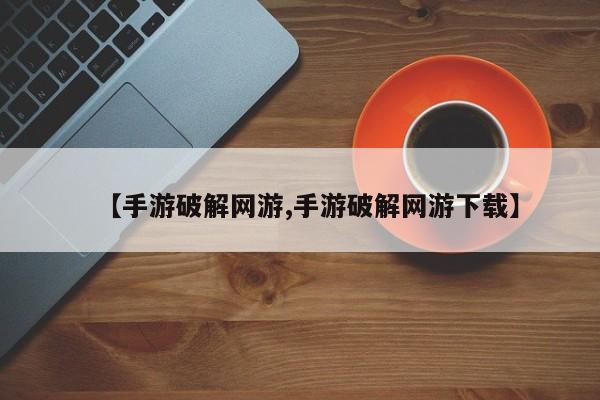 【手游破解网游,手游破解网游下载】