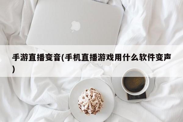 手游直播变音(手机直播游戏用什么软件变声)