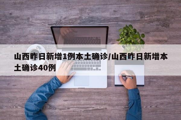 山西昨日新增1例本土确诊/山西昨日新增本土确诊40例