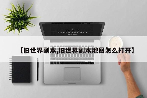 【旧世界副本,旧世界副本地图怎么打开】