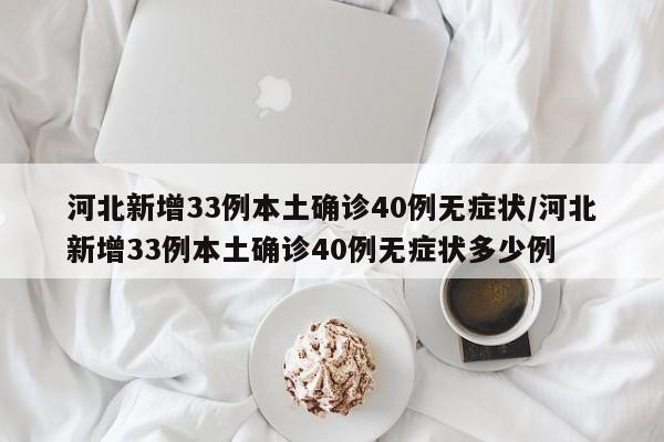 河北新增33例本土确诊40例无症状/河北新增33例本土确诊40例无症状多少例