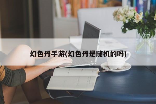 幻色丹手游(幻色丹是随机的吗)
