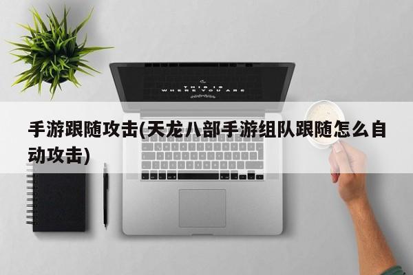 手游跟随攻击(天龙八部手游组队跟随怎么自动攻击)