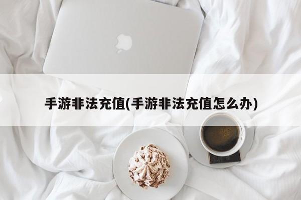 手游非法充值(手游非法充值怎么办)