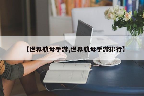 【世界航母手游,世界航母手游排行】