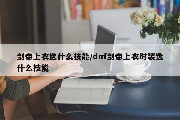剑帝上衣选什么技能/dnf剑帝上衣时装选什么技能