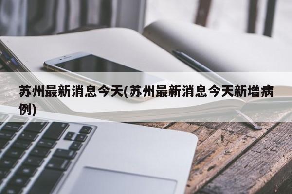 苏州最新消息今天(苏州最新消息今天新增病例)