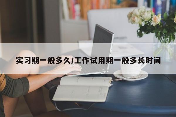 实习期一般多久/工作试用期一般多长时间