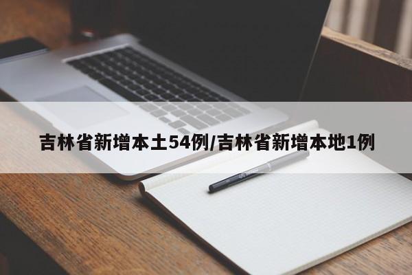 吉林省新增本土54例/吉林省新增本地1例