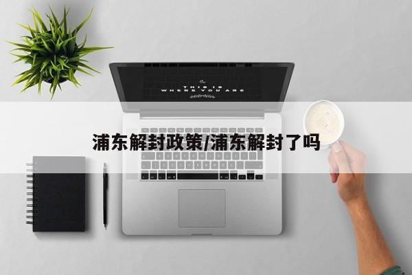 浦东解封政策/浦东解封了吗