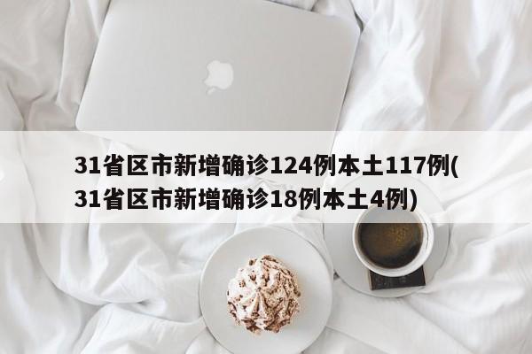 31省区市新增确诊124例本土117例(31省区市新增确诊18例本土4例)