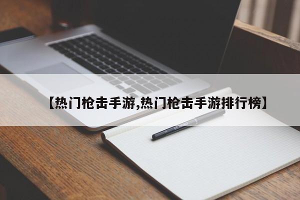 【热门枪击手游,热门枪击手游排行榜】