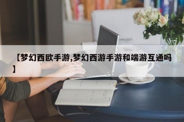 【梦幻西欧手游,梦幻西游手游和端游互通吗】