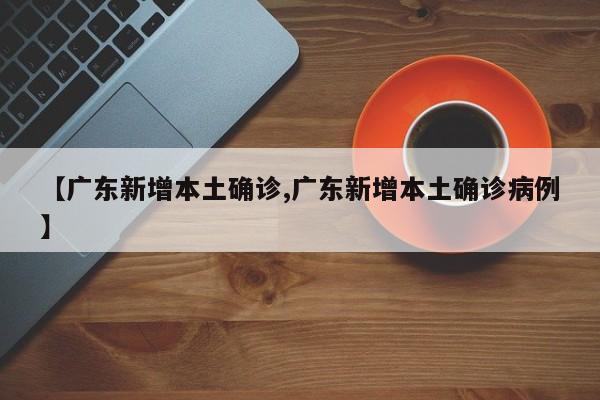 【广东新增本土确诊,广东新增本土确诊病例】