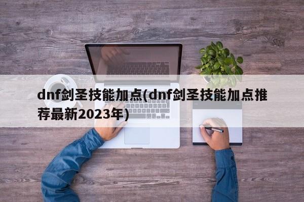 dnf剑圣技能加点(dnf剑圣技能加点推荐最新2023年)