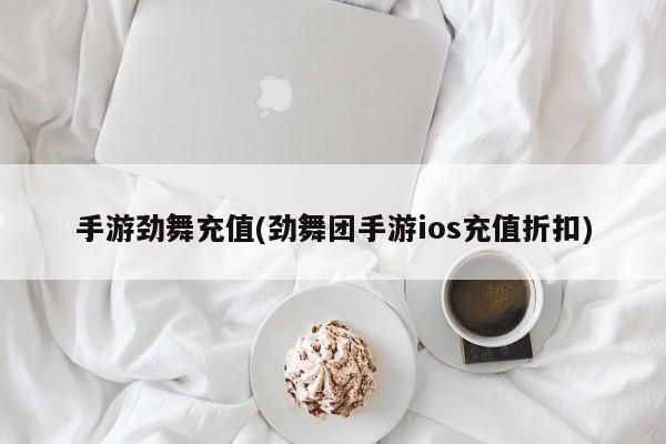 手游劲舞充值(劲舞团手游ios充值折扣)