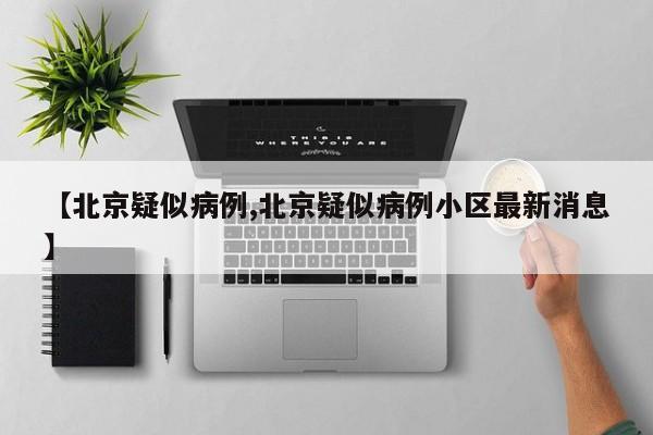 【北京疑似病例,北京疑似病例小区最新消息】
