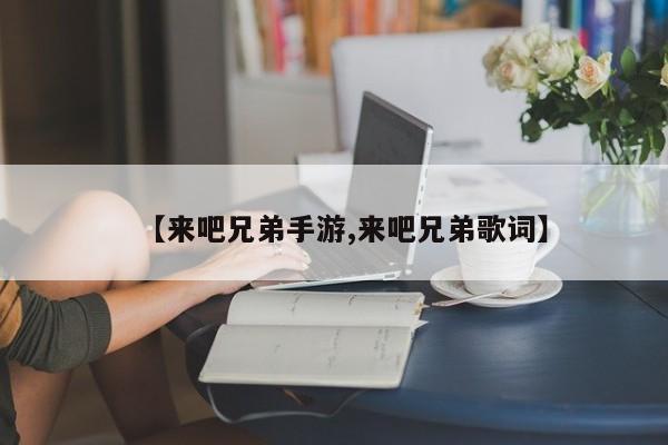 【来吧兄弟手游,来吧兄弟歌词】