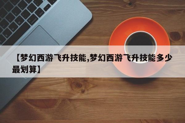 【梦幻西游飞升技能,梦幻西游飞升技能多少最划算】