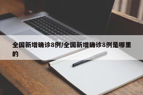全国新增确诊8例/全国新增确诊8例是哪里的