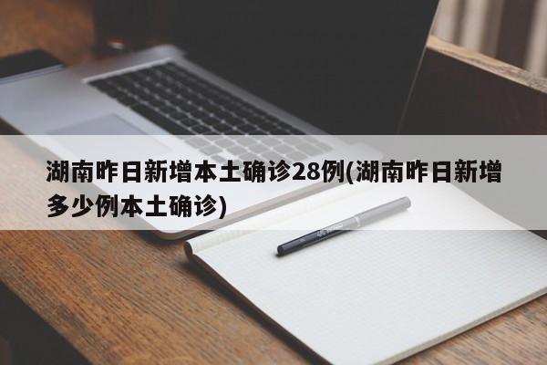 湖南昨日新增本土确诊28例(湖南昨日新增多少例本土确诊)
