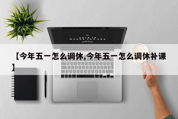 【今年五一怎么调休,今年五一怎么调休补课】