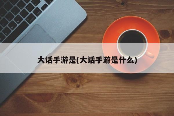 大话手游是(大话手游是什么)