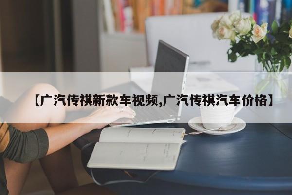 【广汽传祺新款车视频,广汽传祺汽车价格】